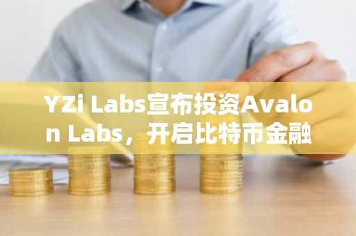 YZi Labs宣布投资Avalon Labs，开启比特币金融的下一轮变革