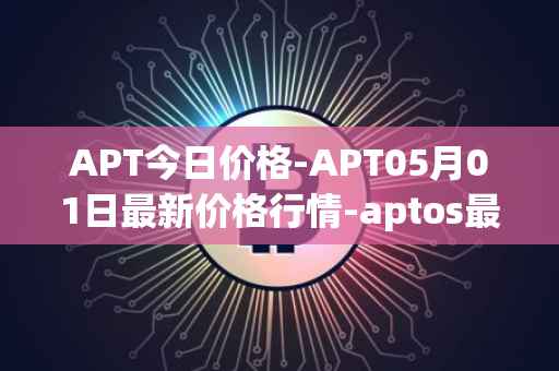 APT今日价格-APT05月01日最新价格行情-aptos最新走势消息