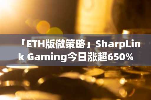 「ETH版微策略」SharpLink Gaming今日涨超650%，三日涨超17.56倍