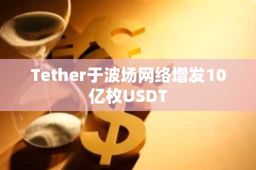 Tether于波场网络增发10亿枚USDT