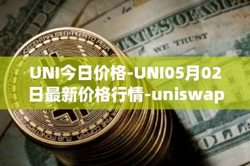 UNI今日价格-UNI05月02日最新价格行情-uniswap最新走势消息