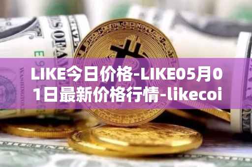 LIKE今日价格-LIKE05月01日最新价格行情-likecoin最新走势消息