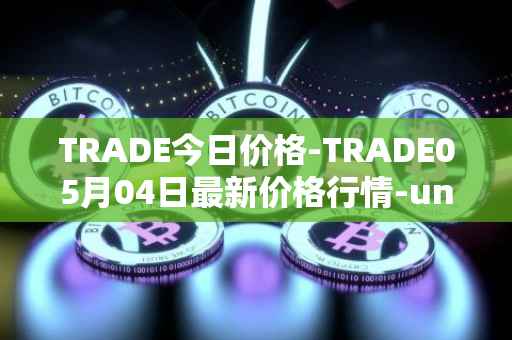 TRADE今日价格-TRADE05月04日最新价格行情-unitrade最新走势消息