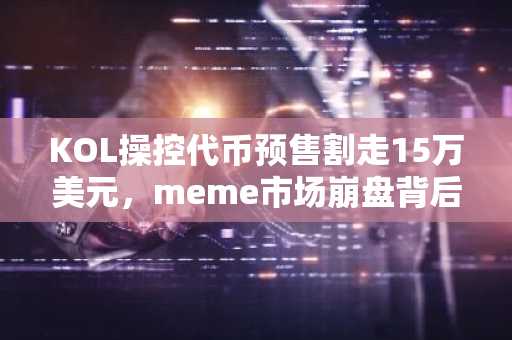 KOL操控代币预售割走15万美元，meme市场崩盘背后的社交实验