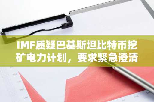 IMF质疑巴基斯坦比特币挖矿电力计划，要求紧急澄清合法性