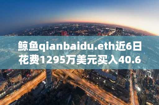 鲸鱼qianbaidu.eth近6日花费1295万美元买入40.6万枚HYPE