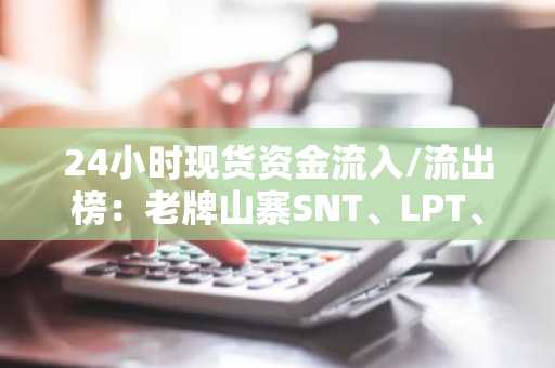 24小时现货资金流入/流出榜：老牌山寨SNT、LPT、RAY流入居前