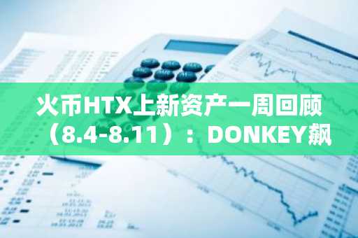 火币HTX上新资产一周回顾（8.4-8.<font color='red'>11</font>）：DONKEY飙升197%，Meme与ETH生态迎来普涨行情