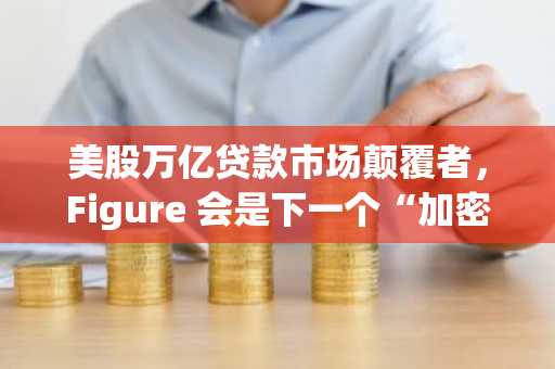 美股万亿贷款市场颠覆者，Figure 会是下一个“加密神话”吗？