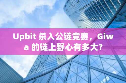 Upbit 杀入公链竞赛，Giwa 的链上野心有多大？